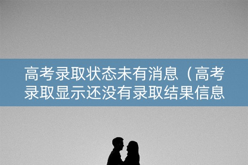 高考录取状态未有消息（高考录取显示还没有录取结果信息）