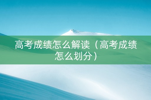 高考成绩怎么解读（高考成绩怎么划分）