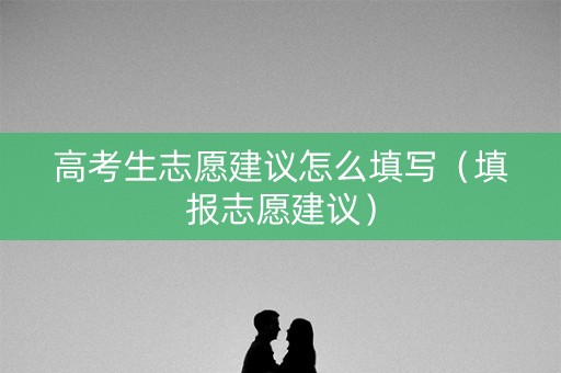 高考生志愿建议怎么填写（填报志愿建议）