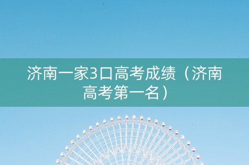 济南一家3口高考成绩（济南高考第一名）