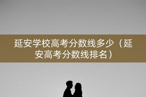 延安学校高考分数线多少（延安高考分数线排名）