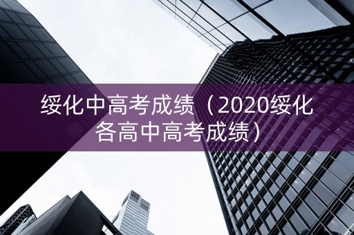 绥化中高考成绩（2020绥化各高中高考成绩）