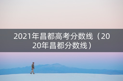 2021年昌都高考分数线（2020年昌都分数线）