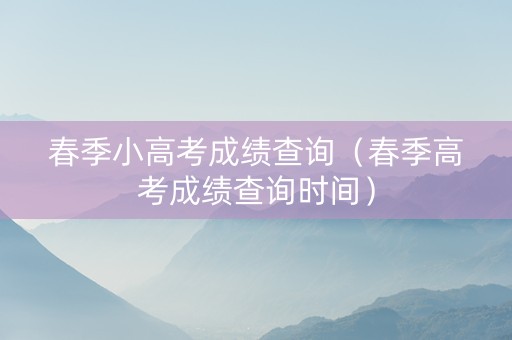 春季小高考成绩查询（春季高考成绩查询时间）