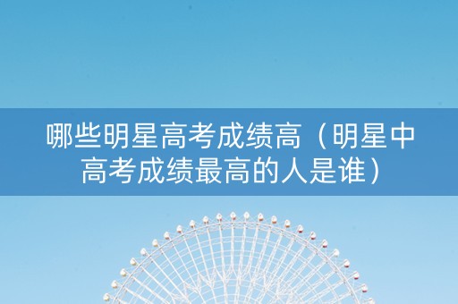 哪些明星高考成绩高（明星中高考成绩最高的人是谁）