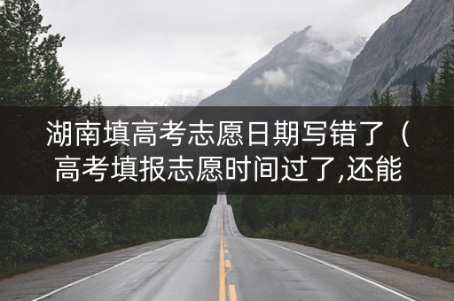 湖南填高考志愿日期写错了（高考填报志愿时间过了,还能修改吗）