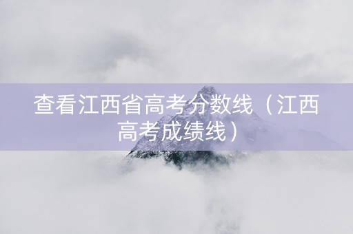 查看江西省高考分数线（江西高考成绩线）