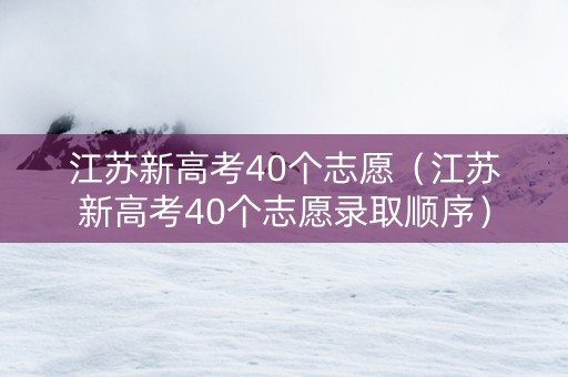 江苏新高考40个志愿（江苏新高考40个志愿录取顺序）