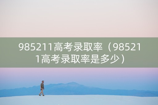 985211高考录取率（985211高考录取率是多少）