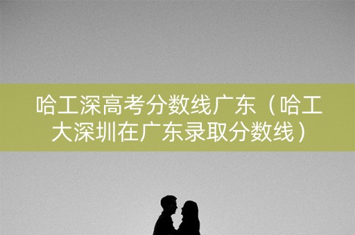 哈工深高考分数线广东（哈工大深圳在广东录取分数线）