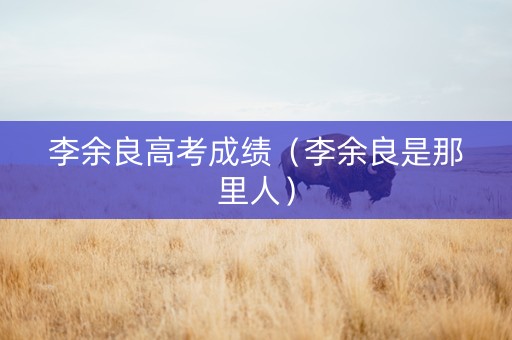 李余良高考成绩（李余良是那里人）