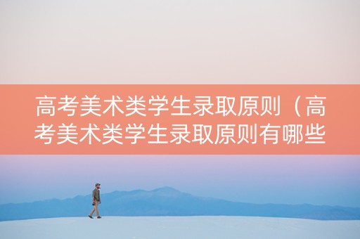高考美术类学生录取原则（高考美术类学生录取原则有哪些）