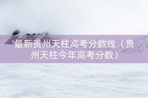 最新贵州天柱高考分数线（贵州天柱今年高考分数）