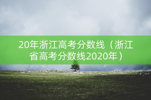 20年浙江高考分数线（浙江省高考分数线2020年）