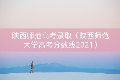 陕西师范高考录取（陕西师范大学高考分数线2021）