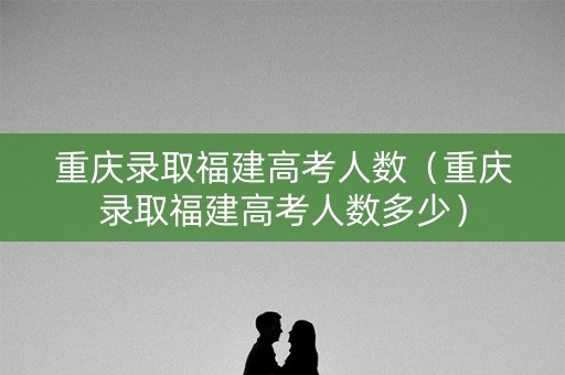 重庆录取福建高考人数（重庆录取福建高考人数多少）