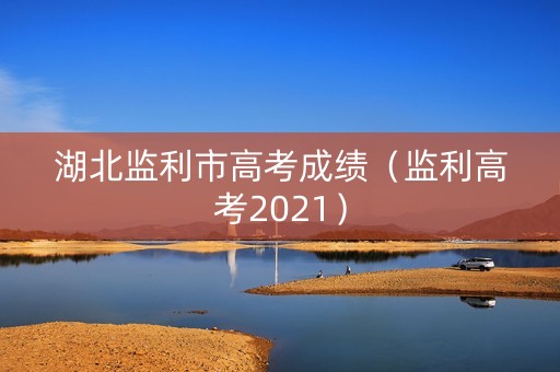 湖北监利市高考成绩（监利高考2021）