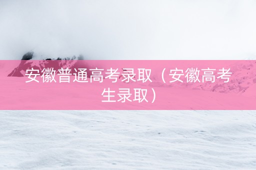 安徽普通高考录取（安徽高考生录取）