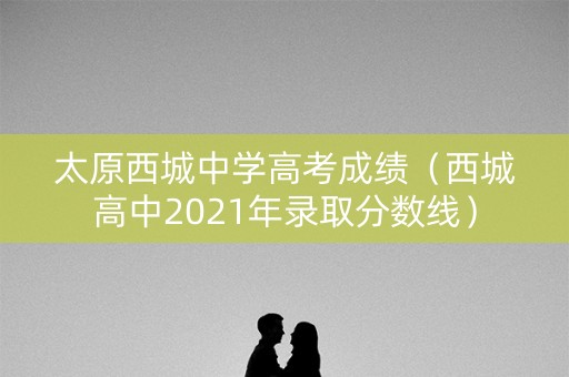 太原西城中学高考成绩（西城高中2021年录取分数线）