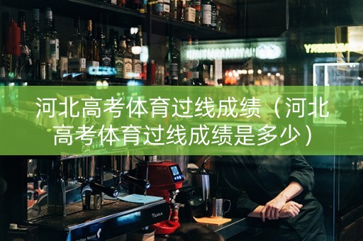 河北高考体育过线成绩（河北高考体育过线成绩是多少）