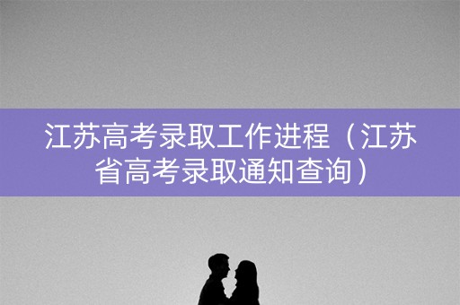 江苏高考录取工作进程（江苏省高考录取通知查询）