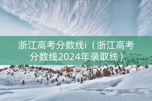浙江高考分数线i（浙江高考分数线2024年录取线）