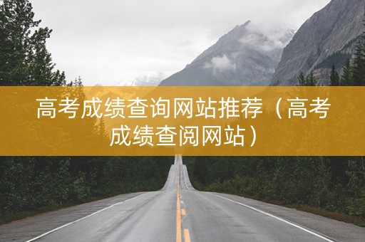 高考成绩查询网站推荐（高考成绩查阅网站）