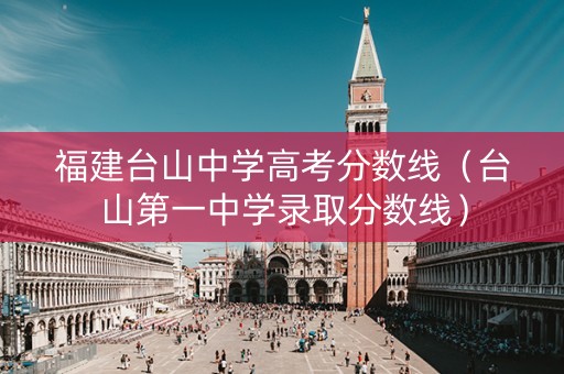 福建台山中学高考分数线（台山第一中学录取分数线）
