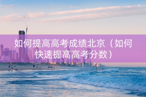 如何提高高考成绩北京（如何快速提高高考分数）