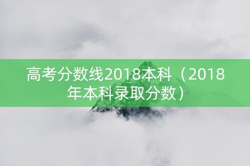 高考分数线2018本科（2018年本科录取分数）