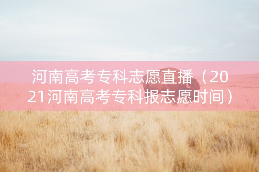 河南高考专科志愿直播（2021河南高考专科报志愿时间）