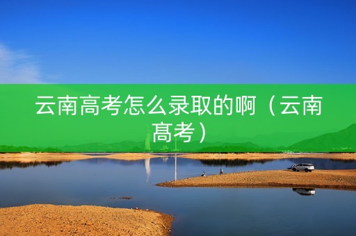 云南高考怎么录取的啊（云南髙考）