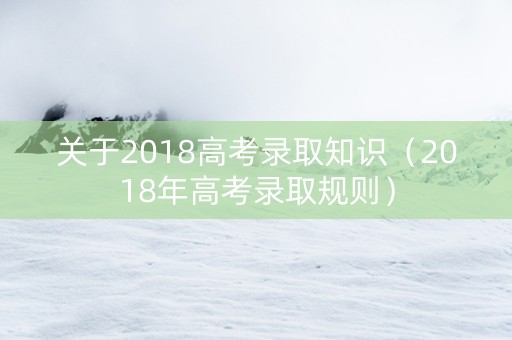 关于2018高考录取知识（2018年高考录取规则）