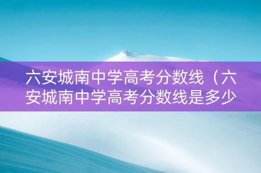 六安城南中学高考分数线（六安城南中学高考分数线是多少）