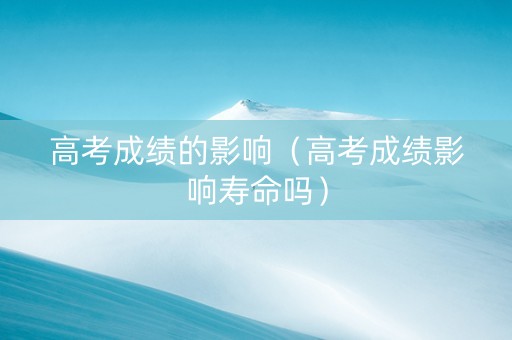 高考成绩的影响（高考成绩影响寿命吗）