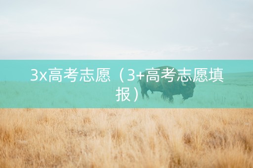 3x高考志愿（3+高考志愿填报）