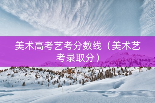 美术高考艺考分数线（美术艺考录取分）