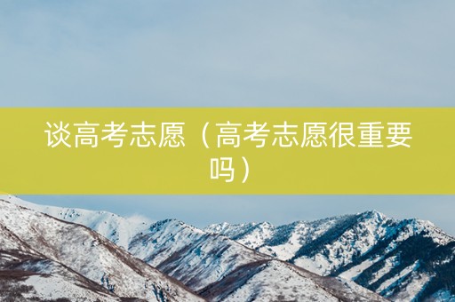 谈高考志愿（高考志愿很重要吗）