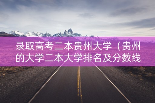 录取高考二本贵州大学（贵州的大学二本大学排名及分数线）