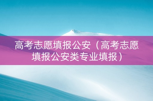 高考志愿填报公安（高考志愿填报公安类专业填报）