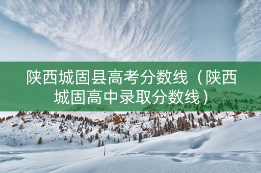 陕西城固县高考分数线（陕西城固高中录取分数线）