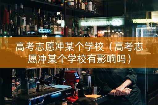 高考志愿冲某个学校（高考志愿冲某个学校有影响吗）