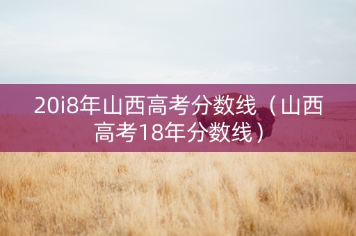 20i8年山西高考分数线（山西高考18年分数线）