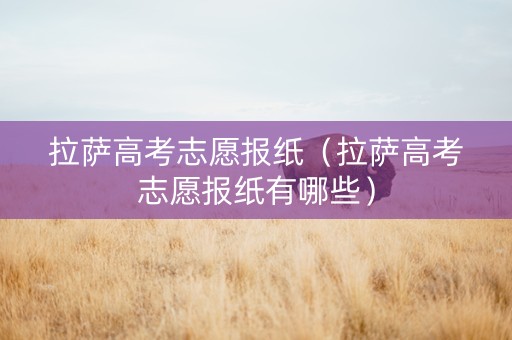 拉萨高考志愿报纸（拉萨高考志愿报纸有哪些）
