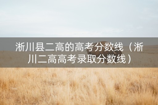淅川县二高的高考分数线（淅川二高高考录取分数线）