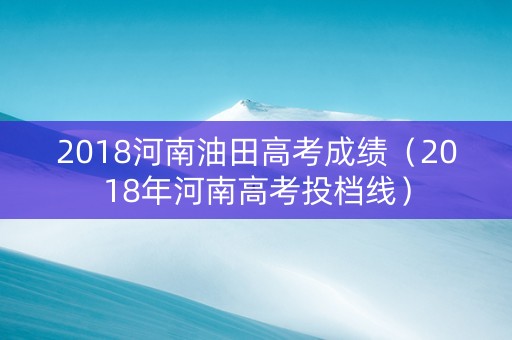 2018河南油田高考成绩（2018年河南高考投档线）