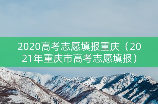 2020高考志愿填报重庆（2021年重庆市高考志愿填报）
