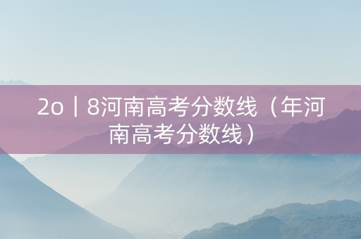 2o丨8河南高考分数线（年河南高考分数线）