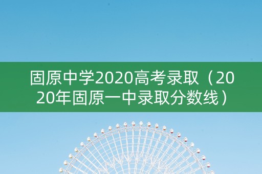 固原中学2020高考录取（2020年固原一中录取分数线）