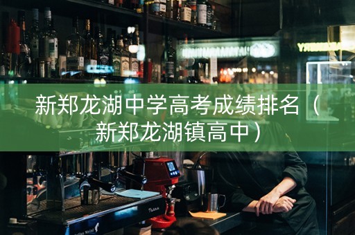 新郑龙湖中学高考成绩排名（新郑龙湖镇高中）